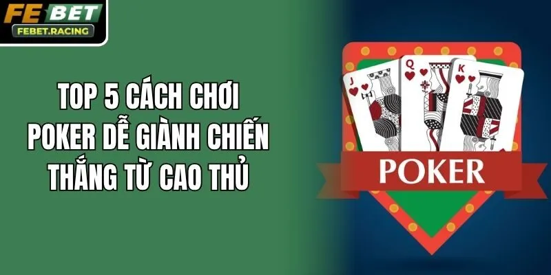 Top 5 Cách Chơi Poker Dễ Giành Chiến Thắng Từ Cao Thủ